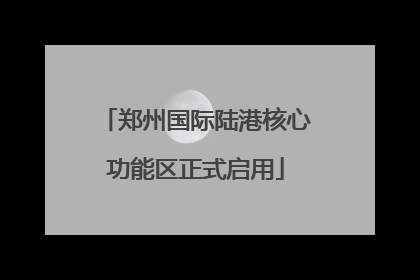 郑州国际陆港核心功能区正式启用