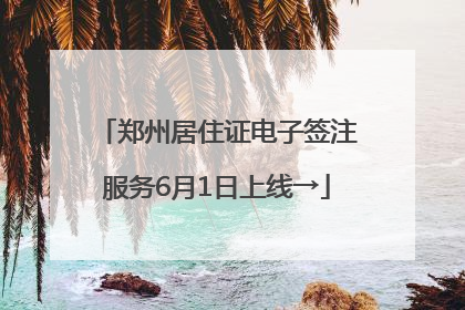 郑州居住证电子签注服务6月1日上线→