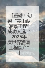 重磅！句容“赤山湖灌溉工程”成功入选“2025年度世界灌溉工程遗产”