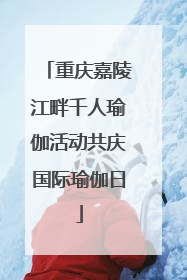 重庆嘉陵江畔千人瑜伽活动共庆国际瑜伽日