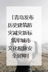 青岛发布历史建筑防灾减灾新标 筑牢城市文化根脉安全屏障