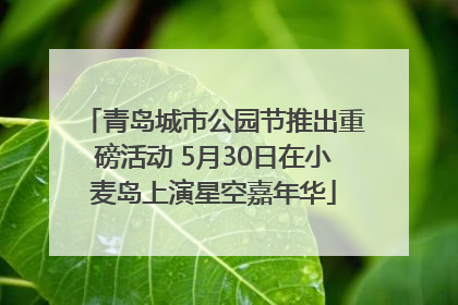 青岛城市公园节推出重磅活动 5月30日在小麦岛上演星空嘉年华