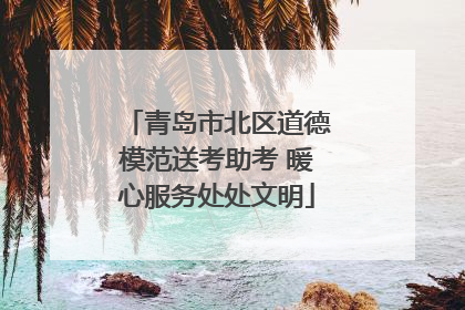 青岛市北区道德模范送考助考 暖心服务处处文明