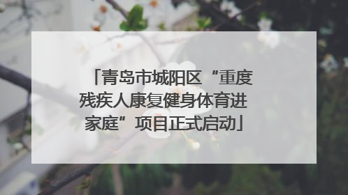 青岛市城阳区“重度残疾人康复健身体育进家庭”项目正式启动