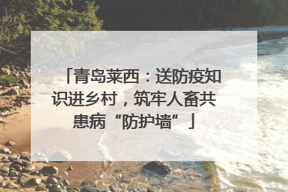 青岛莱西：送防疫知识进乡村，筑牢人畜共患病“防护墙”