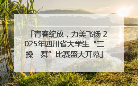 青春绽放，力美飞扬 2025年四川省大学生“三操一舞”比赛盛大开幕