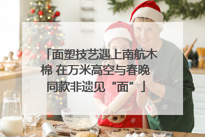 面塑技艺遇上南航木棉 在万米高空与春晚同款非遗见“面”