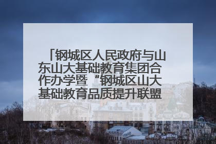钢城区人民政府与山东山大基础教育集团合作办学暨“钢城区山大基础教育品质提升联盟”签约揭牌活动举行
