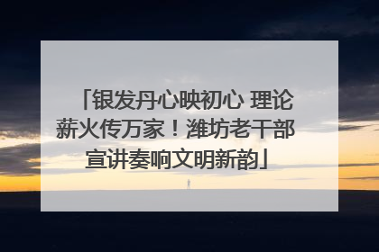 银发丹心映初心 理论薪火传万家！潍坊老干部宣讲奏响文明新韵