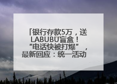 银行存款5万，送LABUBU盲盒！“电话快被打爆”，最新回应：统一活动，进货渠道不清楚