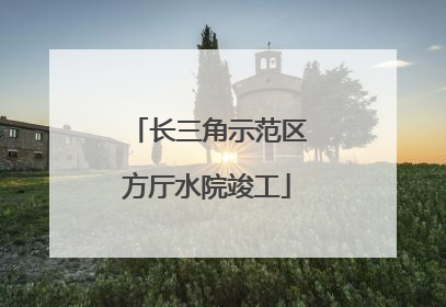 长三角示范区方厅水院竣工