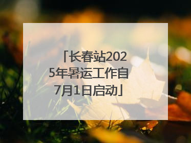 长春站2025年暑运工作自7月1日启动