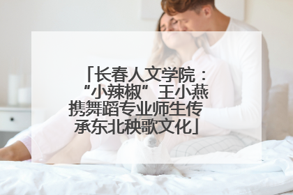 长春人文学院：“小辣椒”王小燕携舞蹈专业师生传承东北秧歌文化