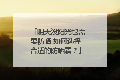 阴天没阳光也需要防晒 如何选择合适的防晒霜？