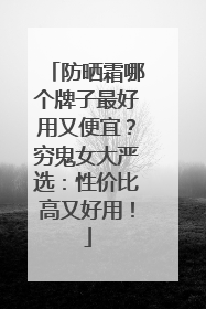 防晒霜哪个牌子最好用又便宜？穷鬼女大严选：性价比高又好用！