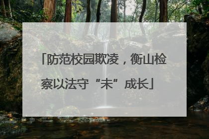 防范校园欺凌，衡山检察以法守“未”成长