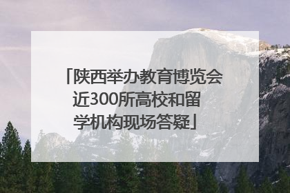 陕西举办教育博览会 近300所高校和留学机构现场答疑
