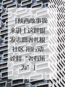 陕西故事我来讲丨这群银发志愿者扎根社区 用行动诠释“老有所为”