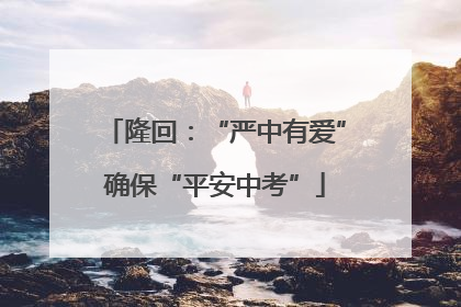 隆回：“严中有爱”确保“平安中考”