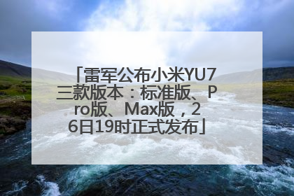雷军公布小米YU7三款版本：标准版、Pro版、Max版，26日19时正式发布