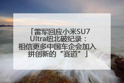 雷军回应小米SU7 Ultra纽北破纪录：相信更多中国车企会加入拼创新的“赛道”