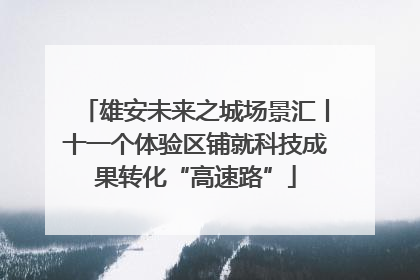 雄安未来之城场景汇丨十一个体验区铺就科技成果转化“高速路”