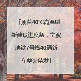顶着40℃高温刷新建设进度条，宁波地铁7号线40辆新车整装待发