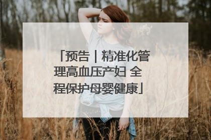 预告｜精准化管理高血压产妇 全程保护母婴健康