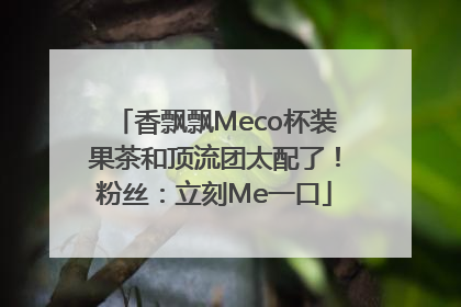 香飘飘Meco杯装果茶和顶流团太配了！粉丝：立刻Me一口