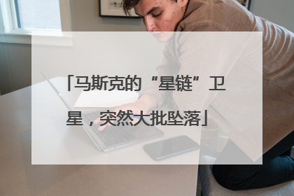 马斯克的“星链”卫星，突然大批坠落