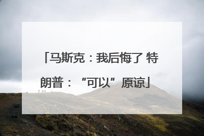 马斯克：我后悔了 特朗普：“可以”原谅