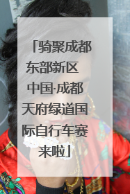 骑聚成都东部新区 中国·成都天府绿道国际自行车赛来啦