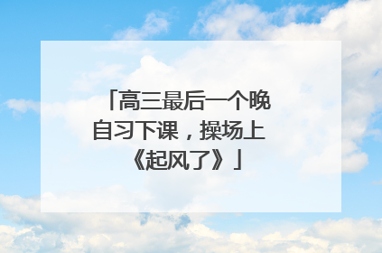 高三最后一个晚自习下课，操场上《起风了》