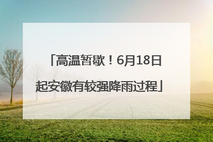 高温暂歇！6月18日起安徽有较强降雨过程