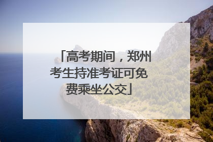 高考期间，郑州考生持准考证可免费乘坐公交
