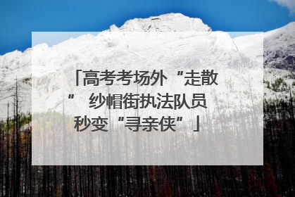 高考考场外“走散” 纱帽街执法队员秒变“寻亲侠”