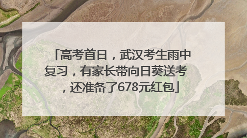 高考首日，武汉考生雨中复习，有家长带向日葵送考，还准备了678元红包