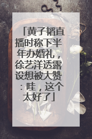 黄子韬直播时称下半年办婚礼，徐艺洋透露设想被大赞：哇，这个太好了