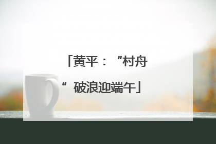黄平：“村舟”破浪迎端午
