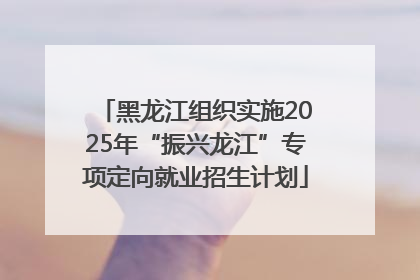 黑龙江组织实施2025年“振兴龙江”专项定向就业招生计划