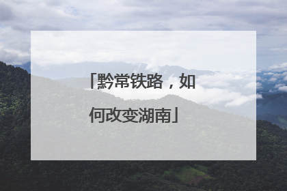 黔常铁路，如何改变湖南