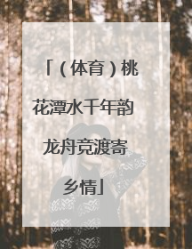 （体育）桃花潭水千年韵 龙舟竞渡寄乡情