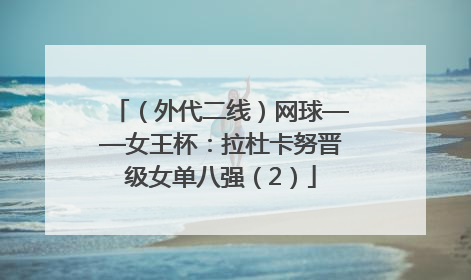 （外代二线）网球——女王杯：拉杜卡努晋级女单八强（2）