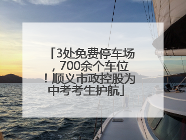 3处免费停车场，700余个车位！顺义市政控股为中考考生护航