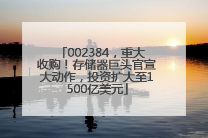 002384，重大收购！存储器巨头官宣大动作，投资扩大至1500亿美元