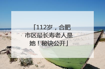 112岁，合肥市区最长寿老人是她！秘诀公开