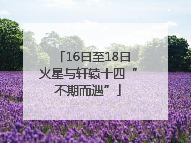 16日至18日火星与轩辕十四“不期而遇”