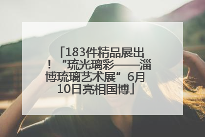 183件精品展出！“琉光璃彩——淄博琉璃艺术展”6月10日亮相国博