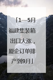 1—5月福建集装箱出口大涨，厦企订单排产到9月