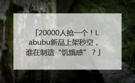 20000人抢一个！Labubu新品上架秒空，谁在制造“饥饿感”？